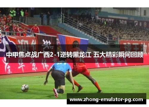 中甲焦点战广西2-1逆转黑龙江 五大精彩瞬间回顾