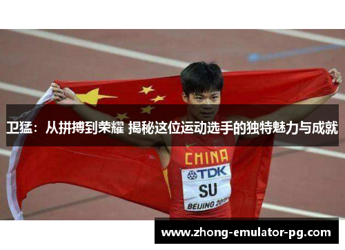 卫猛：从拼搏到荣耀 揭秘这位运动选手的独特魅力与成就