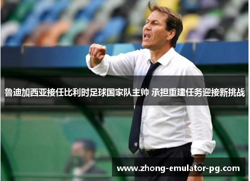 鲁迪加西亚接任比利时足球国家队主帅 承担重建任务迎接新挑战