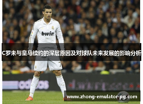 C罗未与皇马续约的深层原因及对球队未来发展的影响分析