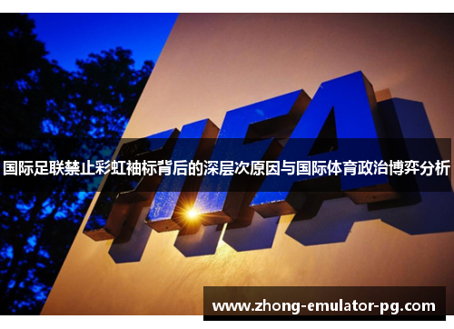 国际足联禁止彩虹袖标背后的深层次原因与国际体育政治博弈分析