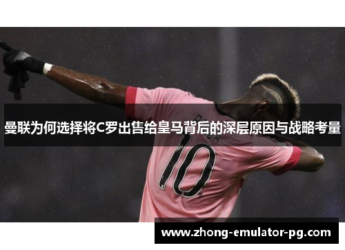 曼联为何选择将C罗出售给皇马背后的深层原因与战略考量