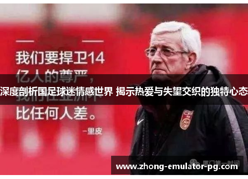 深度剖析国足球迷情感世界 揭示热爱与失望交织的独特心态
