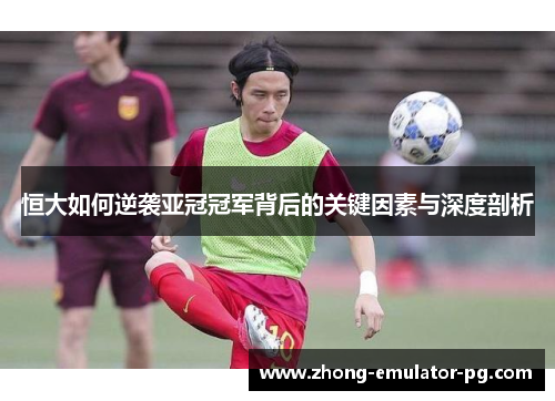 恒大如何逆袭亚冠冠军背后的关键因素与深度剖析