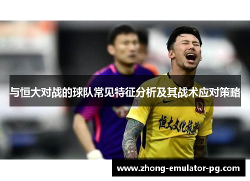 与恒大对战的球队常见特征分析及其战术应对策略