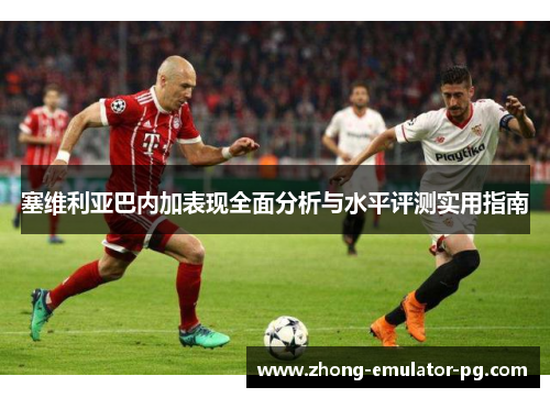 塞维利亚巴内加表现全面分析与水平评测实用指南