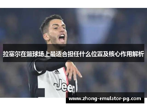 拉塞尔在篮球场上最适合担任什么位置及核心作用解析