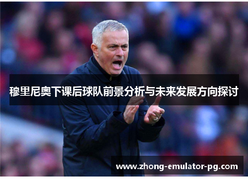 穆里尼奥下课后球队前景分析与未来发展方向探讨