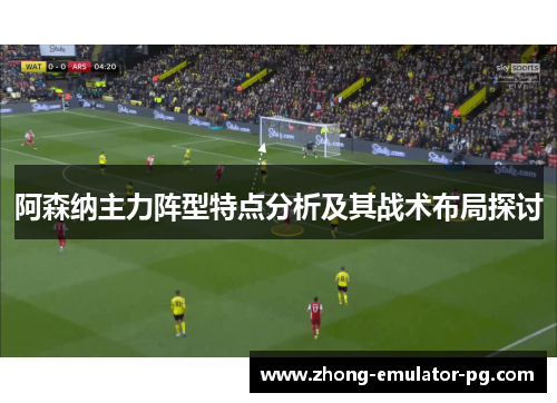 阿森纳主力阵型特点分析及其战术布局探讨