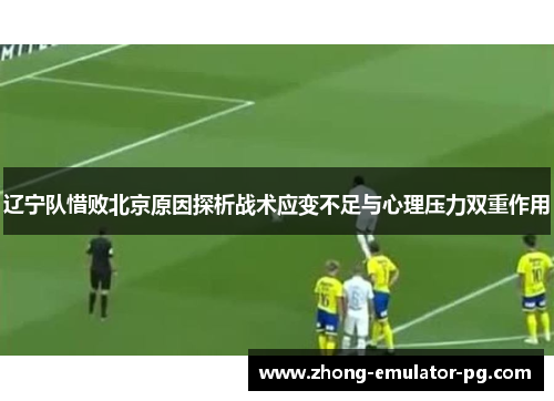 辽宁队惜败北京原因探析战术应变不足与心理压力双重作用