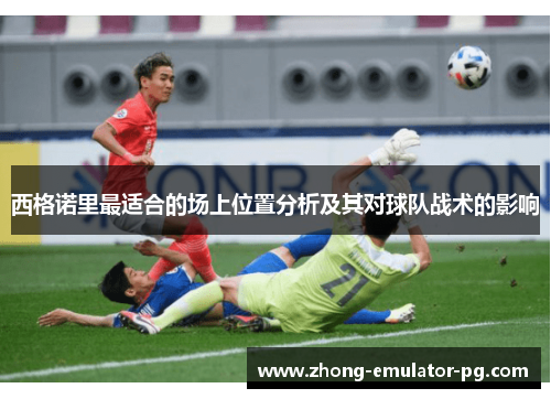 西格诺里最适合的场上位置分析及其对球队战术的影响