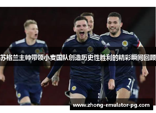 苏格兰主帅带领小麦国队创造历史性胜利的精彩瞬间回顾