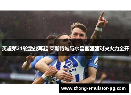 英超第21轮激战再起 莱斯特城与水晶宫强强对决火力全开