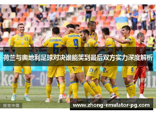 荷兰与奥地利足球对决谁能笑到最后双方实力深度解析