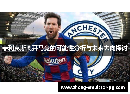 菲利克斯离开马竞的可能性分析与未来去向探讨