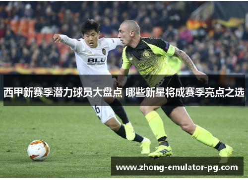 西甲新赛季潜力球员大盘点 哪些新星将成赛季亮点之选