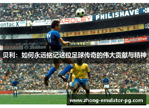 贝利：如何永远铭记这位足球传奇的伟大贡献与精神