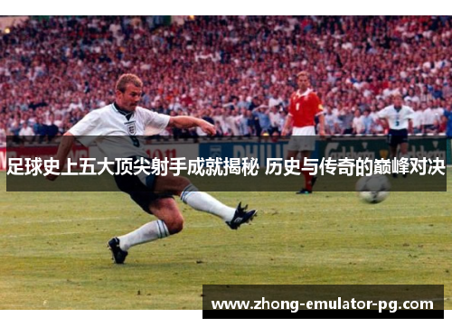 足球史上五大顶尖射手成就揭秘 历史与传奇的巅峰对决