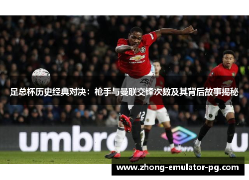 足总杯历史经典对决：枪手与曼联交锋次数及其背后故事揭秘