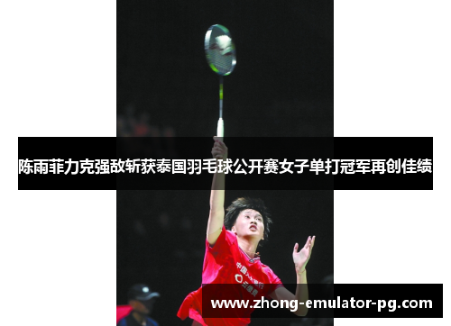 陈雨菲力克强敌斩获泰国羽毛球公开赛女子单打冠军再创佳绩