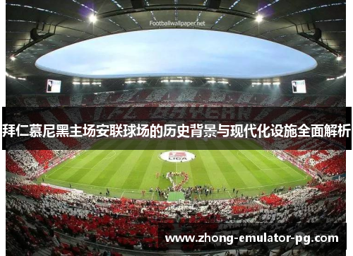 拜仁慕尼黑主场安联球场的历史背景与现代化设施全面解析