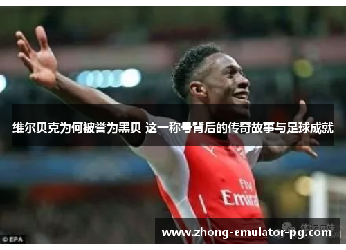 维尔贝克为何被誉为黑贝 这一称号背后的传奇故事与足球成就