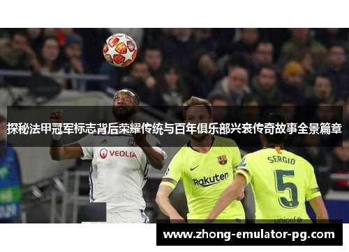 探秘法甲冠军标志背后荣耀传统与百年俱乐部兴衰传奇故事全景篇章