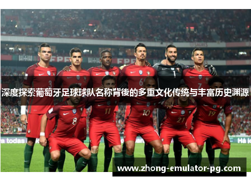 深度探索葡萄牙足球球队名称背後的多重文化传统与丰富历史渊源