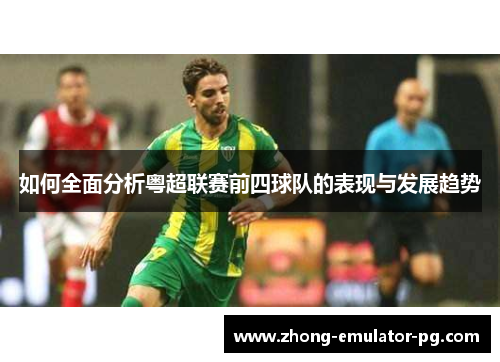 如何全面分析粤超联赛前四球队的表现与发展趋势