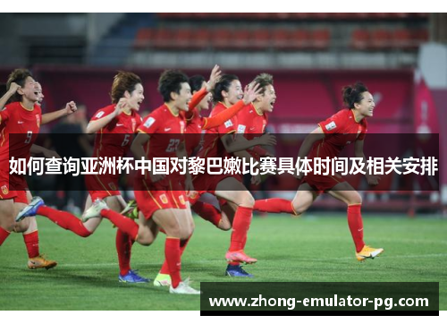 如何查询亚洲杯中国对黎巴嫩比赛具体时间及相关安排