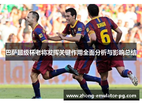 巴萨超级杯老将发挥关键作用全面分析与影响总结