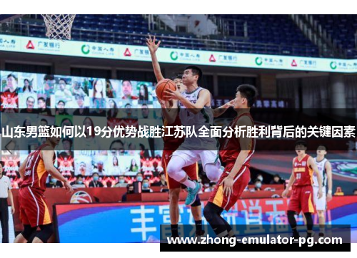 山东男篮如何以19分优势战胜江苏队全面分析胜利背后的关键因素
