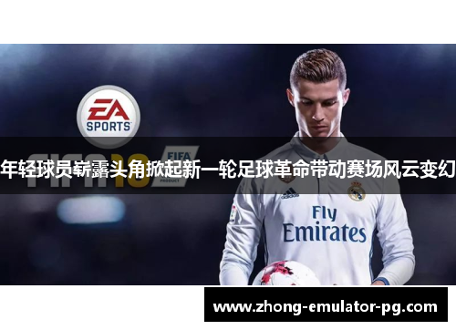 年轻球员崭露头角掀起新一轮足球革命带动赛场风云变幻