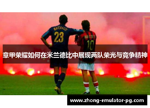 意甲荣耀如何在米兰德比中展现两队荣光与竞争精神