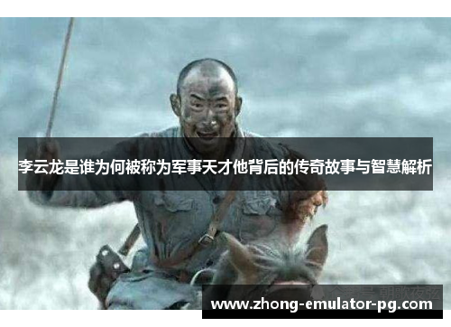 李云龙是谁为何被称为军事天才他背后的传奇故事与智慧解析