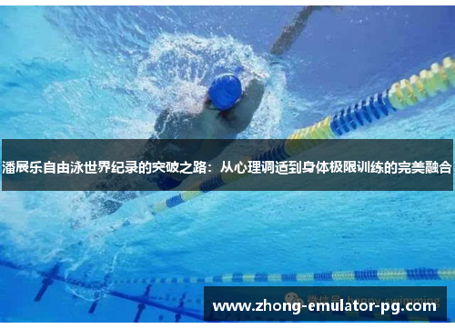 潘展乐自由泳世界纪录的突破之路：从心理调适到身体极限训练的完美融合