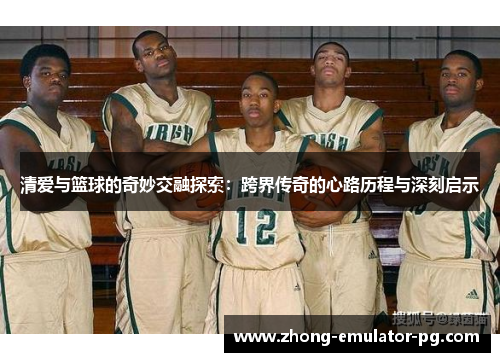 清爱与篮球的奇妙交融探索：跨界传奇的心路历程与深刻启示