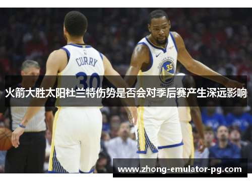 火箭大胜太阳杜兰特伤势是否会对季后赛产生深远影响