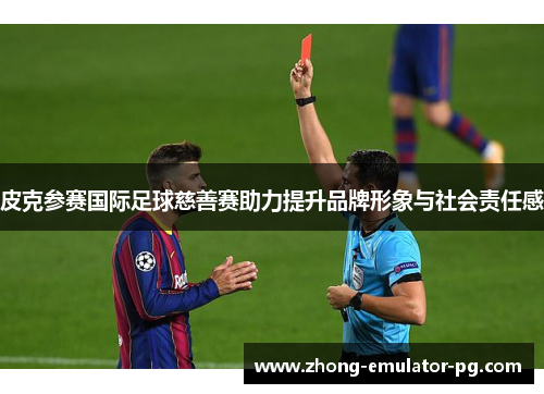 皮克参赛国际足球慈善赛助力提升品牌形象与社会责任感