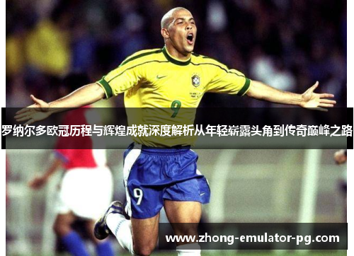 罗纳尔多欧冠历程与辉煌成就深度解析从年轻崭露头角到传奇巅峰之路