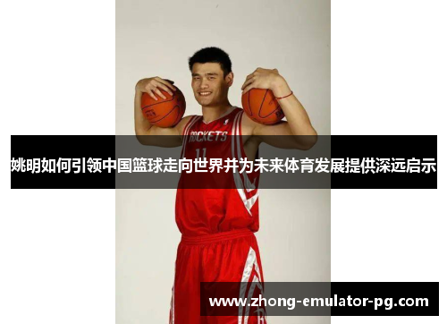 姚明如何引领中国篮球走向世界并为未来体育发展提供深远启示