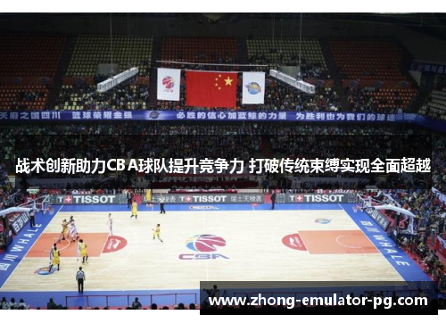 战术创新助力CBA球队提升竞争力 打破传统束缚实现全面超越