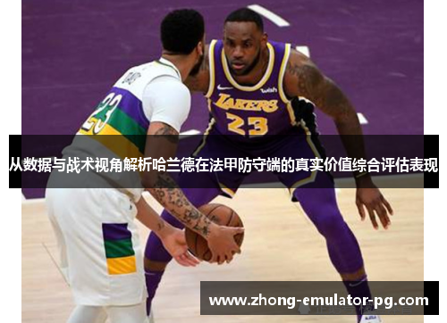 从数据与战术视角解析哈兰德在法甲防守端的真实价值综合评估表现