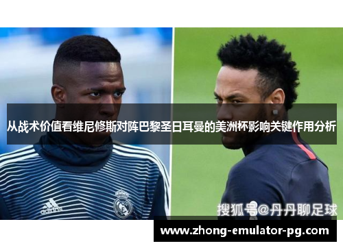 从战术价值看维尼修斯对阵巴黎圣日耳曼的美洲杯影响关键作用分析