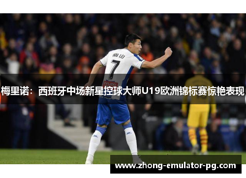 梅里诺：西班牙中场新星控球大师U19欧洲锦标赛惊艳表现