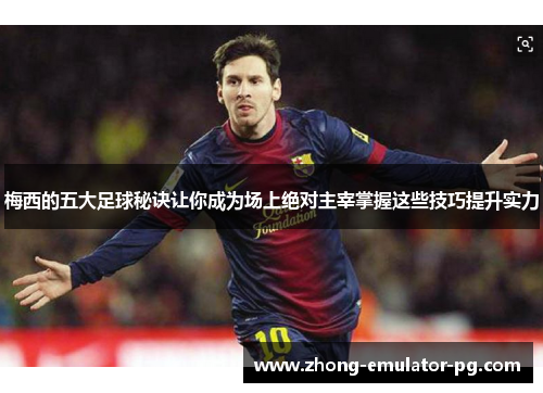 梅西的五大足球秘诀让你成为场上绝对主宰掌握这些技巧提升实力