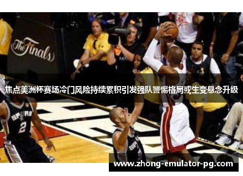 焦点美洲杯赛场冷门风险持续累积引发强队警惕格局或生变悬念升级