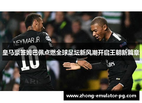 皇马豪签姆巴佩点燃全球足坛新风潮开启王朝新篇章