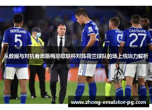 从数据与对抗看奥斯梅恩欧联杯对阵荷兰球队的场上统治力解析