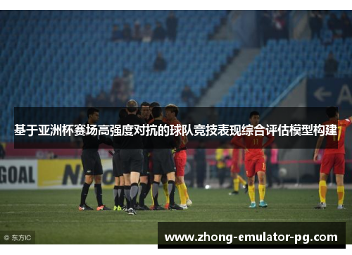 基于亚洲杯赛场高强度对抗的球队竞技表现综合评估模型构建